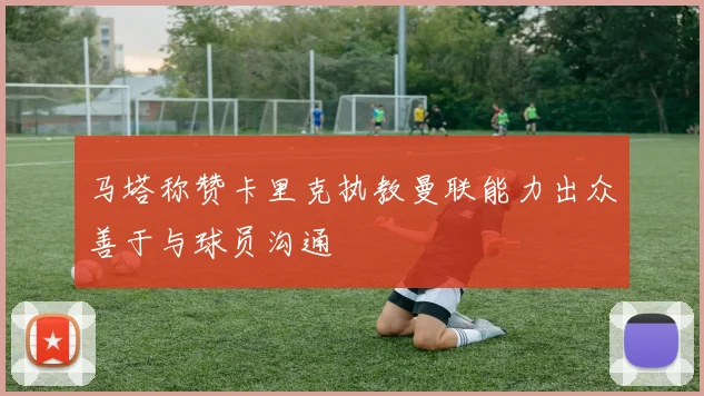 马塔称赞卡里克执教曼联能力出众善于与球员沟通