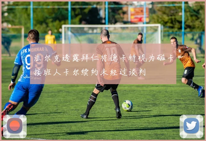法尔克透露拜仁将德卡特视为磁卡接班人卡尔续约未经过谈判