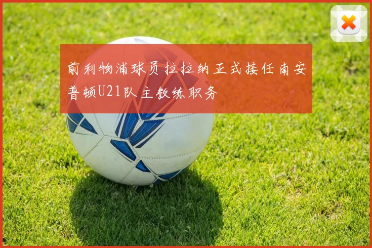 前利物浦球员拉拉纳正式接任南安普顿U21队主教练职务