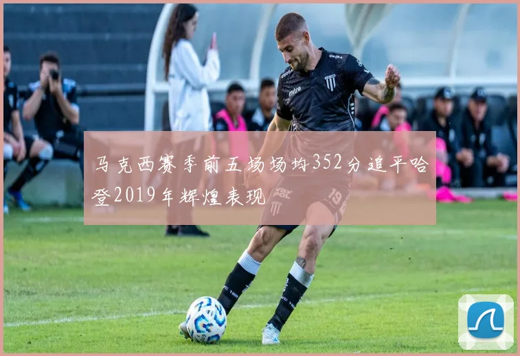 马克西赛季前五场场均352分追平哈登2019年辉煌表现