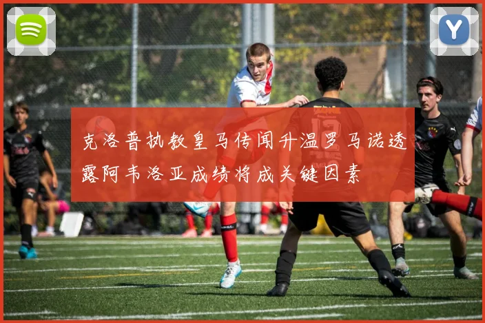 克洛普执教皇马传闻升温罗马诺透露阿韦洛亚成绩将成关键因素