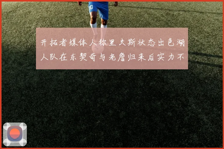 开拓者媒体人称里夫斯状态出色湖人队在东契奇与老詹归来后实力不容小觑
