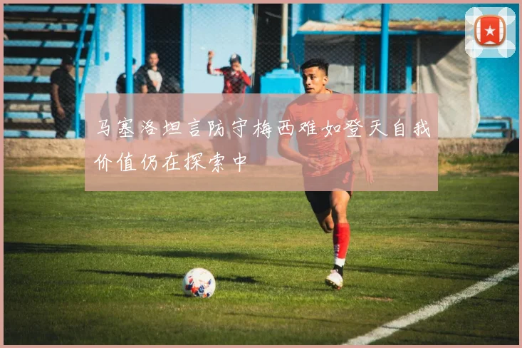 马塞洛坦言防守梅西难如登天自我价值仍在探索中