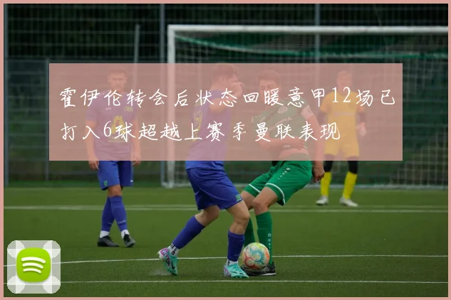 霍伊伦转会后状态回暖意甲12场已打入6球超越上赛季曼联表现