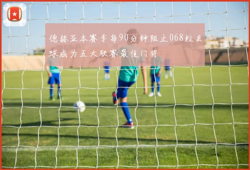 德赫亚本赛季每90分钟阻止068粒丢球成为五大联赛最佳门将