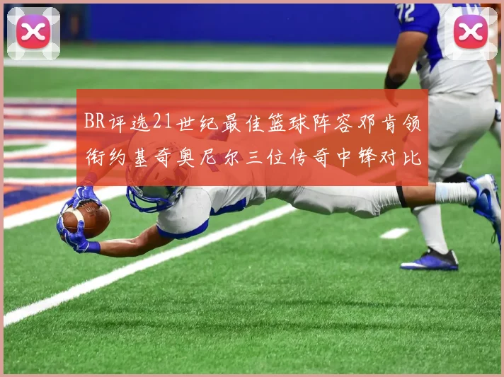 BR评选21世纪最佳篮球阵容邓肯领衔约基奇奥尼尔三位传奇中锋对比分析