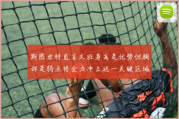 斯图尔特直言文班身高是优势但胸部是弱点将全力冲击这一关键区域