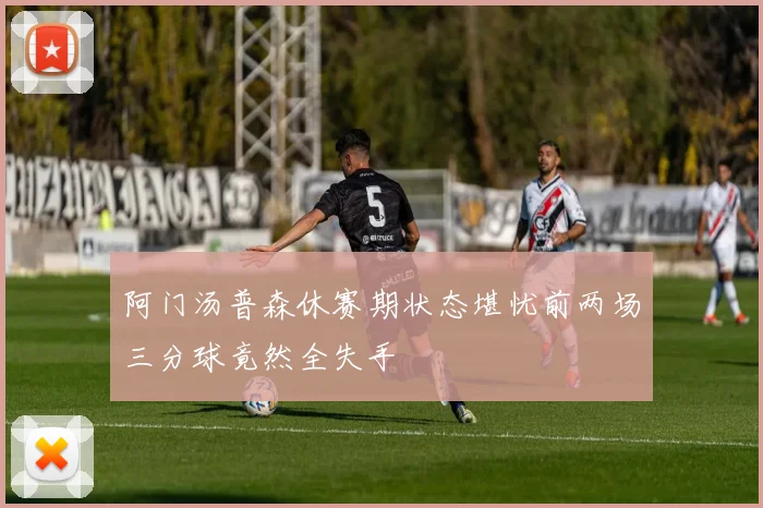 阿门汤普森休赛期状态堪忧前两场三分球竟然全失手