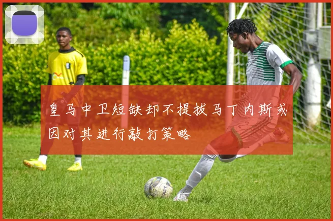 皇马中卫短缺却不提拔马丁内斯或因对其进行敲打策略