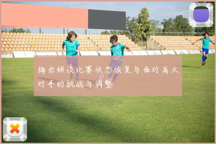 梅尔顿谈比赛状态恢复与面对高大对手的挑战与调整