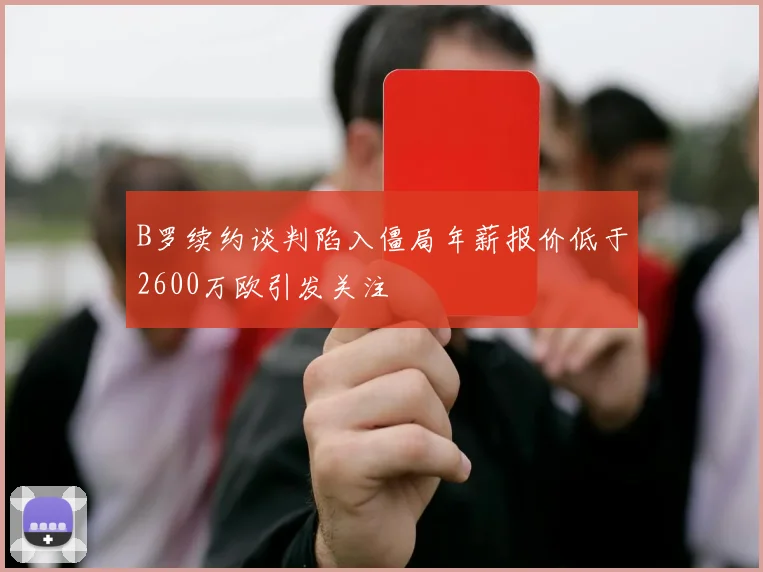 B罗续约谈判陷入僵局年薪报价低于2600万欧引发关注